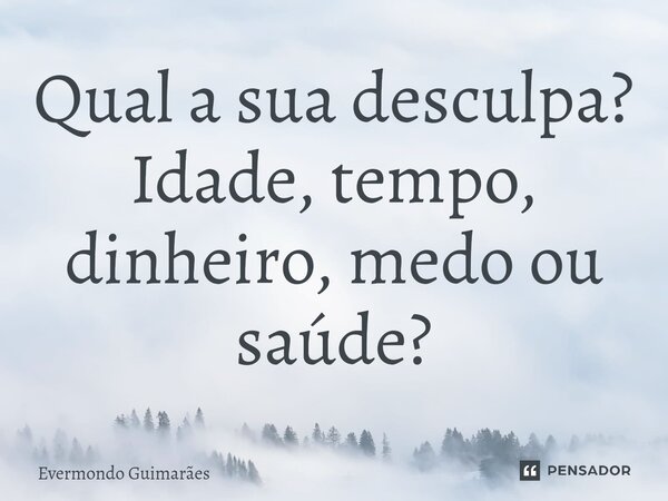 ⁠Qual a sua desculpa? Idade, tempo, dinheiro, medo ou saúde?... Frase de Evermondo Guimarães.