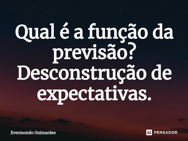 ⁠Qual é a função da previsão? Desconstrução de expectativas.... Frase de Evermondo Guimarães.