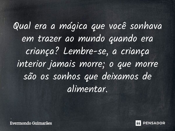 ⁠Qual era a mágica que você sonhava em trazer ao mundo quando era criança? Lembre-se, a criança interior jamais morre; o que morre são os sonhos que deixamos de... Frase de Evermondo Guimarães.