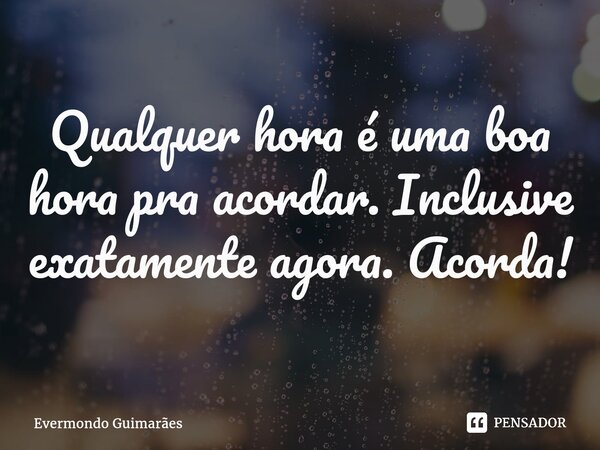 ⁠Qualquer hora é uma boa hora pra acordar. Inclusive exatamente agora. Acorda!... Frase de Evermondo Guimarães.