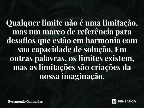 ⁠Qualquer limite não é uma limitação, mas um marco de referência para desafios que estão em harmonia com sua capacidade de solução. Em outras palavras, os limit... Frase de Evermondo Guimarães.