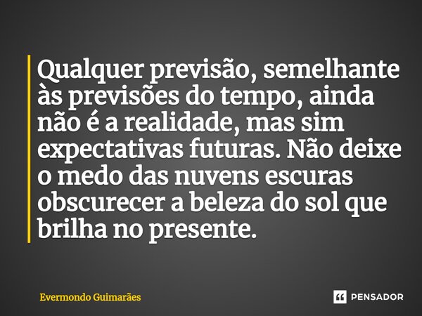 ⁠Qualquer previsão, semelhante às previsões do tempo, ainda não é a realidade, mas sim expectativas futuras. Não deixe o medo das nuvens escuras obscurecer a be... Frase de Evermondo Guimarães.