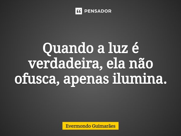 Quando a luz é verdadeira, ela não ofusca, apenas ilumina.... Frase de Evermondo Guimarães.