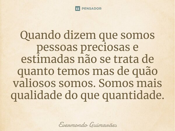 ⁠Quando dizem que somos pessoas preciosas e estimadas não se trata de quanto temos mas de quão valiosos somos. Somos mais qualidade do que quantidade.... Frase de Evermondo Guimarães.