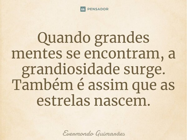 ⁠Quando grandes mentes se encontram, a grandiosidade surge. Também é assim que as estrelas nascem.... Frase de Evermondo Guimarães.