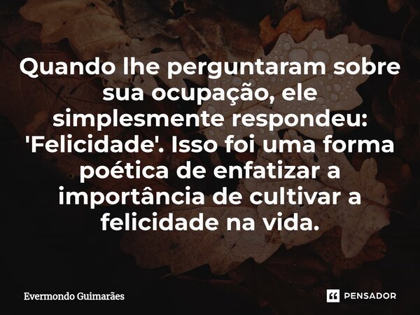 ⁠Quando lhe perguntaram sobre sua ocupação, ele simplesmente respondeu: 'Felicidade'. Isso foi uma forma poética de enfatizar a importância de cultivar a felici... Frase de Evermondo Guimarães.