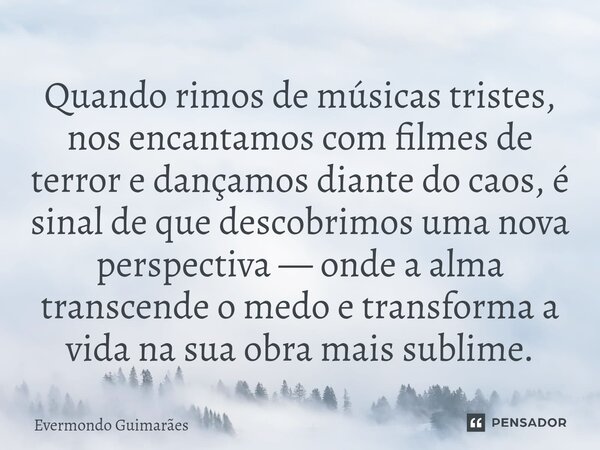 ⁠Quando rimos de músicas tristes, nos encantamos com filmes de terror e dançamos diante do caos, é sinal de que descobrimos uma nova perspectiva — onde a alma t... Frase de Evermondo Guimarães.