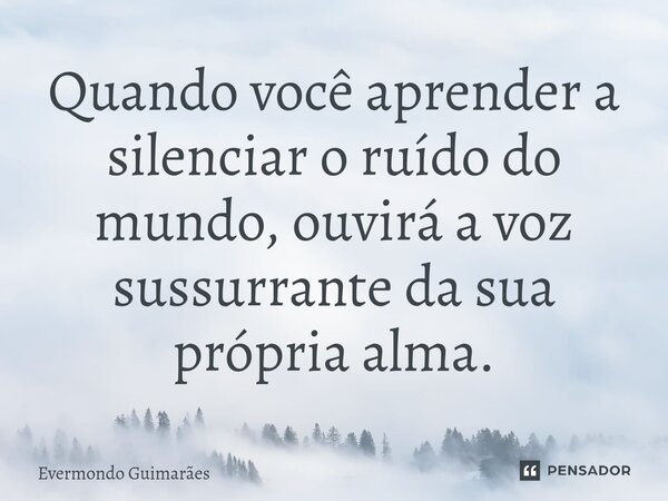 ⁠Quando você aprender a silenciar o ruído do mundo, ouvirá a voz sussurrante da sua própria alma.... Frase de Evermondo Guimarães.