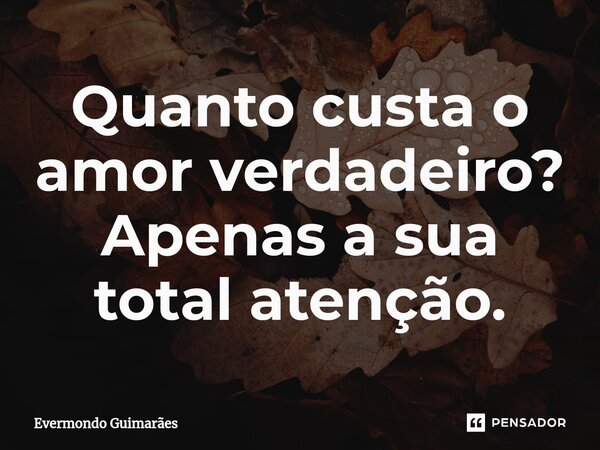 ⁠Quanto custa o amor verdadeiro? Apenas a sua total atenção.... Frase de Evermondo Guimarães.