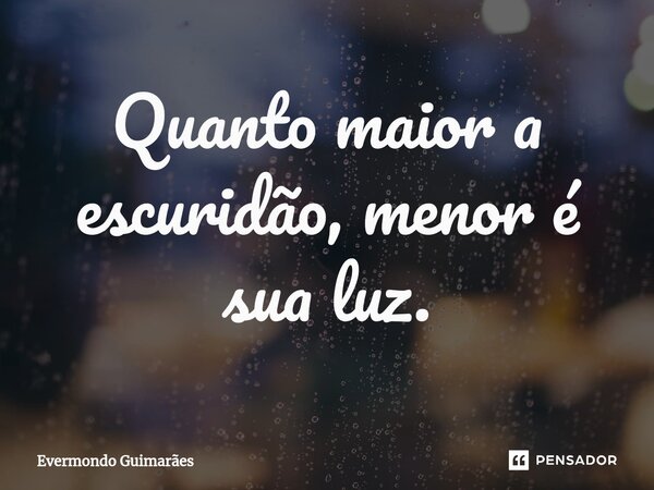 ⁠Quanto maior a escuridão, menor é sua luz.... Frase de Evermondo Guimarães.