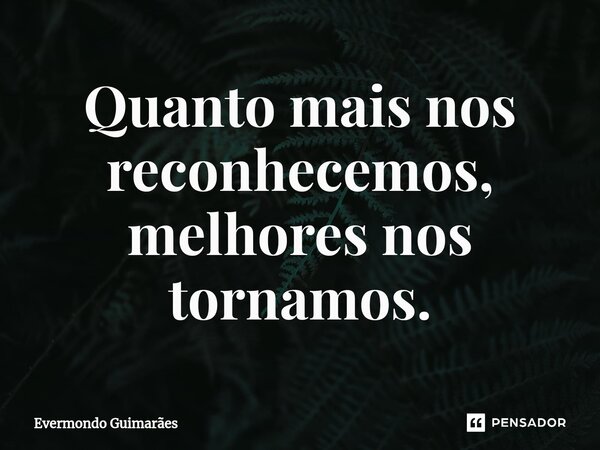 ⁠Quanto mais nos reconhecemos, melhores nos tornamos.... Frase de Evermondo Guimarães.