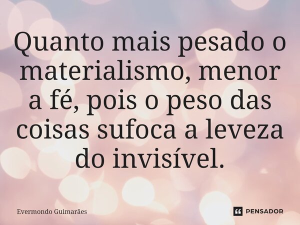 ⁠Quanto mais pesado o materialismo, menor a fé, pois o peso das coisas sufoca a leveza do invisível.... Frase de Evermondo Guimarães.