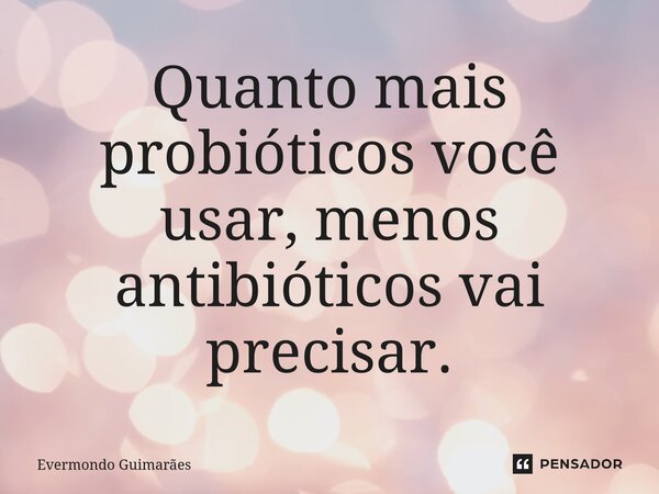 Quanto mais probióticos você usar, menos antibióticos vai precisar.⁠... Frase de Evermondo Guimarães.
