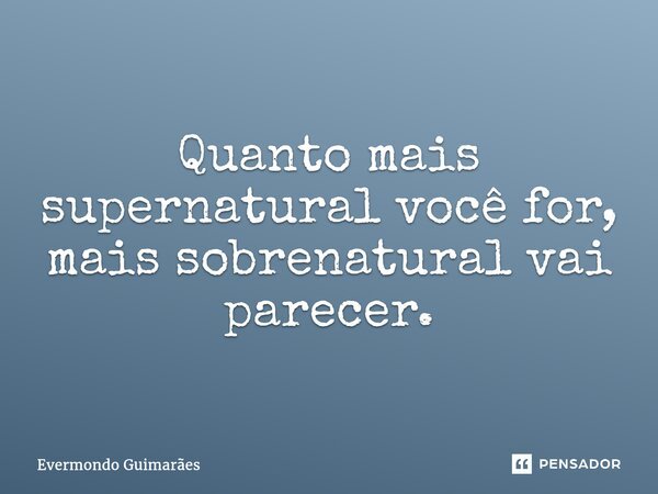 ⁠Quanto mais supernatural você for, mais sobrenatural vai parecer.... Frase de Evermondo Guimarães.