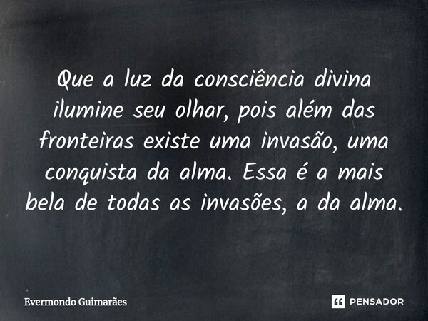 ⁠Que a luz da consciência divina ilumine seu olhar, pois além das fronteiras existe uma invasão, uma conquista da alma. Essa é a mais bela de todas as invasões,... Frase de Evermondo Guimarães.