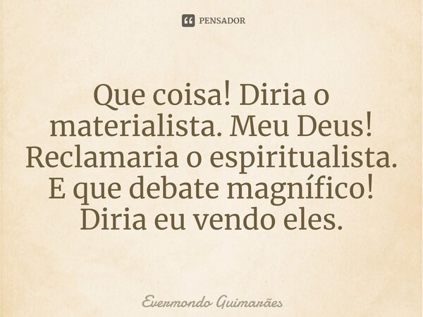 ⁠Que coisa! Diria o materialista. Meu Deus! Reclamaria o espiritualista. E que debate magnífico! Diria eu vendo eles.... Frase de Evermondo Guimarães.