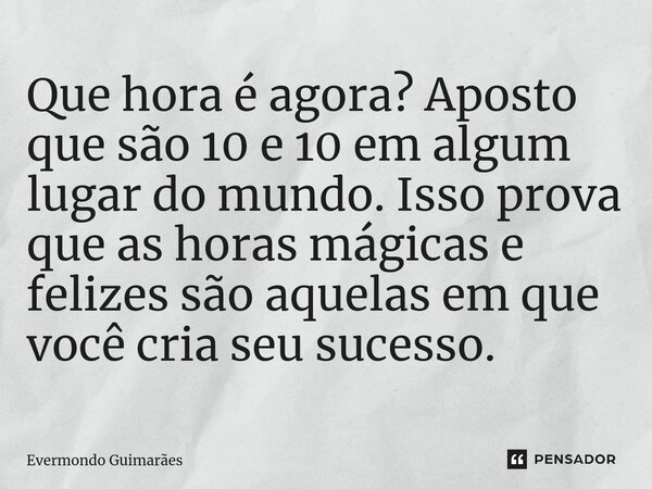 ⁠Que hora é agora? Aposto que são 10 e 10 em algum lugar do mundo. Isso prova que as horas mágicas e felizes são aquelas em que você cria seu sucesso.... Frase de Evermondo Guimarães.