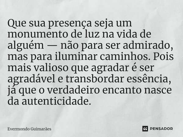 ⁠Que sua presença seja um monumento de luz na vida de alguém — não para ser admirado, mas para iluminar caminhos. Pois mais valioso que agradar é ser agradável ... Frase de Evermondo Guimarães.