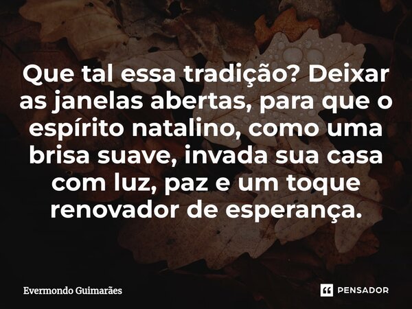 ⁠Que tal essa tradição? Deixar as janelas abertas, para que o espírito natalino, como uma brisa suave, invada sua casa com luz, paz e um toque renovador de espe... Frase de Evermondo Guimarães.