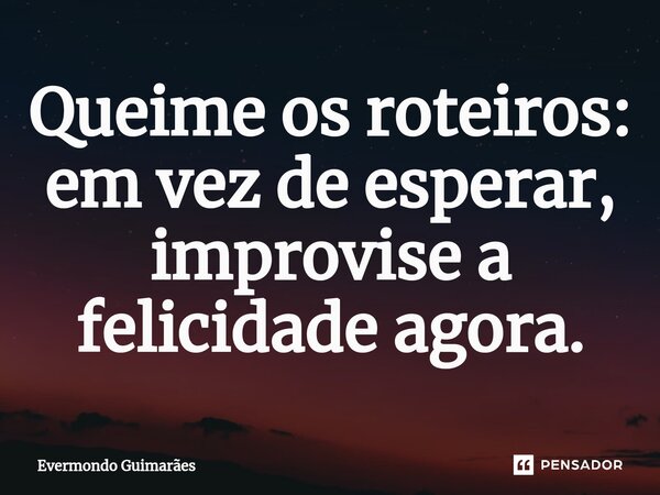 ⁠Queime os roteiros: em vez de esperar, improvise a felicidade agora.... Frase de Evermondo Guimarães.