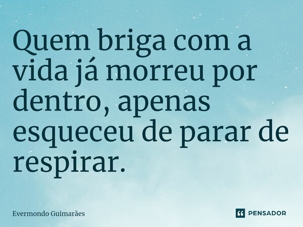 ⁠Quem briga com a vida já morreu por dentro, apenas esqueceu de parar de respirar.... Frase de Evermondo Guimarães.