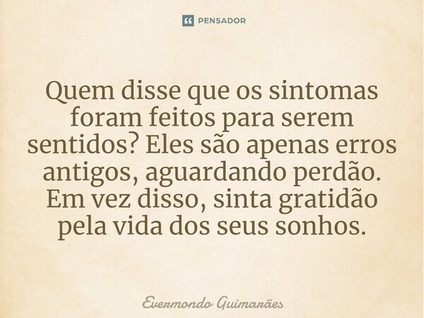 ⁠Quem disse que os sintomas foram feitos para serem sentidos? Eles são apenas erros antigos, aguardando perdão. Em vez disso, sinta gratidão pela vida dos seus ... Frase de Evermondo Guimarães.