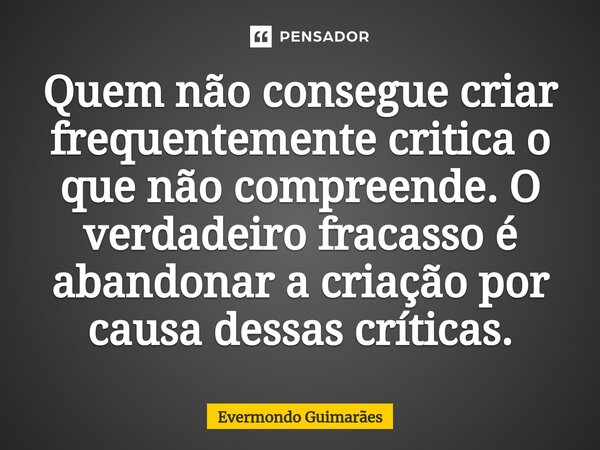 ⁠Quem não consegue criar frequentemente critica o que não compreende. O verdadeiro fracasso é abandonar a criação por causa dessas críticas.... Frase de Evermondo Guimarães.