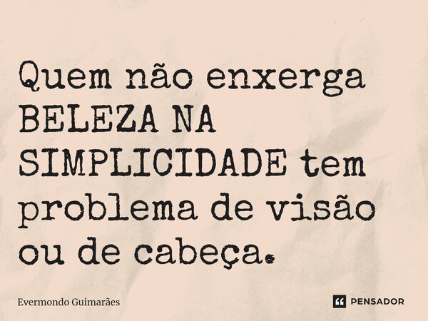 Quem não enxerga BELEZA NA SIMPLICIDADE tem problema de visão ou de cabeça.... Frase de Evermondo Guimarães.