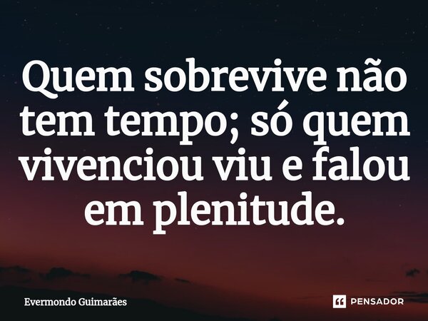 ⁠Quem sobrevive não tem tempo; só quem vivenciou viu e falou em plenitude.... Frase de Evermondo Guimarães.