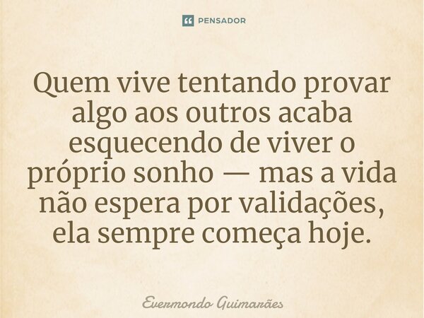 ⁠Quem vive tentando provar algo aos outros acaba esquecendo de viver o próprio sonho — mas a vida não espera por validações, ela sempre começa hoje.... Frase de Evermondo Guimarães.