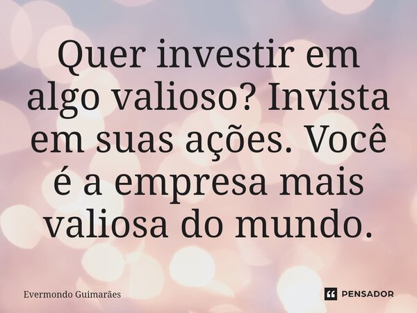 ⁠Quer investir em algo valioso? Invista em suas ações. Você é a empresa mais valiosa do mundo.... Frase de Evermondo Guimarães.