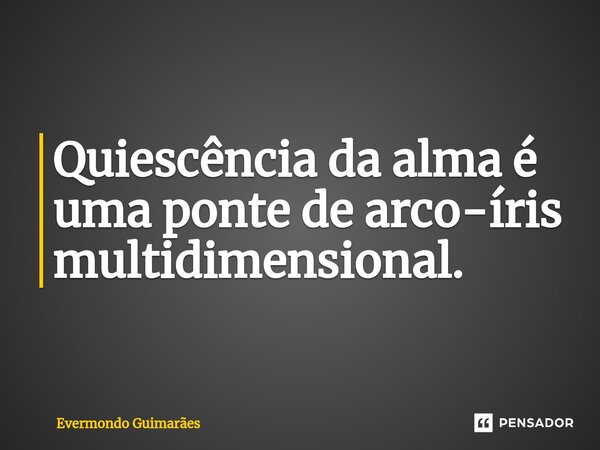 ⁠Quiescência da alma é uma ponte de arco-íris multidimensional.... Frase de Evermondo Guimarães.