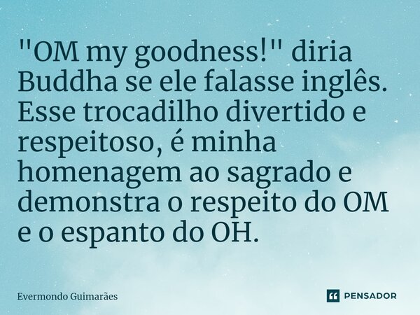 ⁠"OM my goodness!" diria Buddha se ele falasse inglês. Esse trocadilho divertido e respeitoso, é minha homenagem ao sagrado e demonstra o respeito do ... Frase de Evermondo Guimarães.