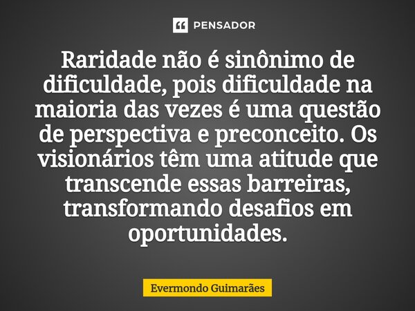 ⁠Raridade não é sinônimo de dificuldade, pois dificuldade na maioria das vezes é uma questão de perspectiva e preconceito. Os visionários têm uma atitude que tr... Frase de Evermondo Guimarães.