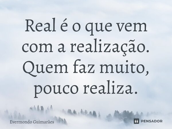 ⁠Real é o que vem com a realização. Quem faz muito, pouco realiza.... Frase de Evermondo Guimarães.