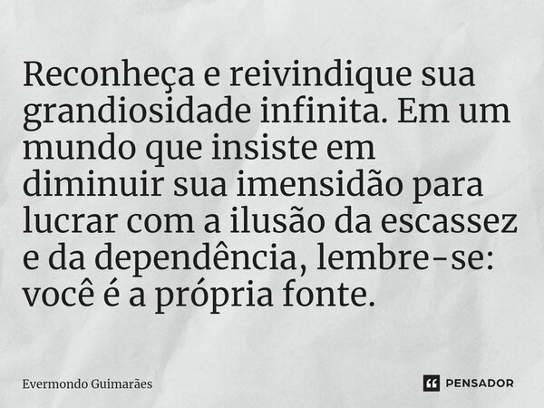 ⁠Reconheça e reivindique sua grandiosidade infinita. Em um mundo que insiste em diminuir sua imensidão para lucrar com a ilusão da escassez e da dependência, le... Frase de Evermondo Guimarães.