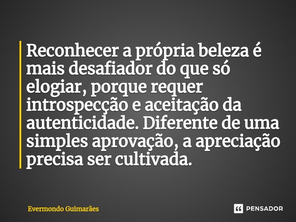 ⁠Reconhecer a própria beleza é mais desafiador do que só elogiar, porque requer introspecção e aceitação da autenticidade. Diferente de uma simples aprovação, a... Frase de Evermondo Guimarães.