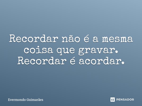 ⁠Recordar não é a mesma coisa que gravar. Recordar é acordar.... Frase de Evermondo Guimarães.