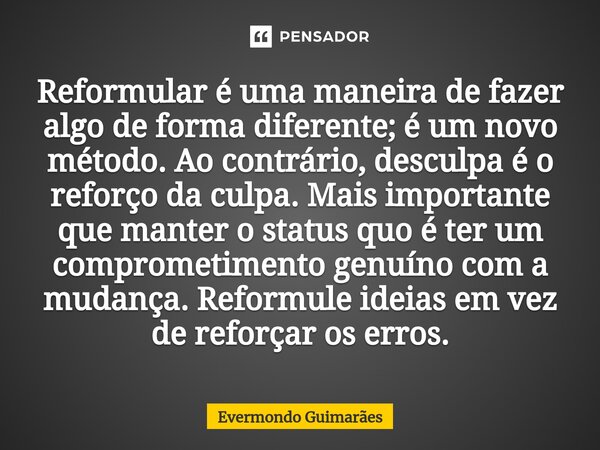 ⁠Reformular é uma maneira de fazer algo de forma diferente; é um novo método. Ao contrário, desculpa é o reforço da culpa. Mais importante que manter o status q... Frase de Evermondo Guimarães.