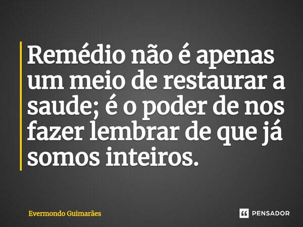 ⁠Remédio não é apenas um meio de restaurar a saude; é o poder de nos fazer lembrar de que já somos inteiros.... Frase de Evermondo Guimarães.