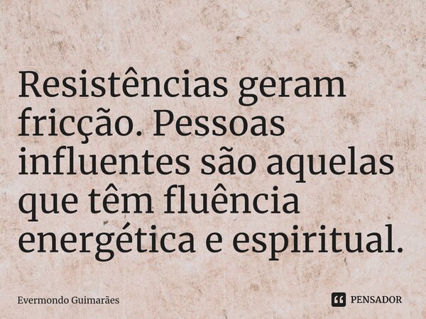 ⁠Resistências geram fricção. Pessoas influentes são aquelas que têm fluência energética e espiritual.... Frase de Evermondo Guimarães.