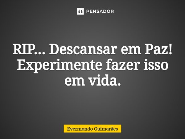 ⁠RIP... Descansar em Paz! Experimente fazer isso em vida.... Frase de Evermondo Guimarães.