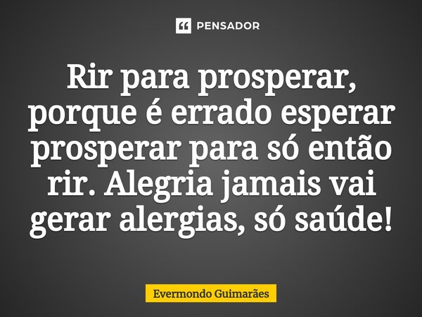 ⁠Rir para prosperar, porque é errado esperar prosperar para só então rir. Alegria jamais vai gerar alergias, só saúde!... Frase de Evermondo Guimarães.