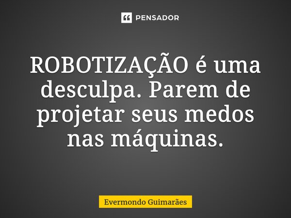 ⁠ROBOTIZAÇÃO é uma desculpa. Parem de projetar seus medos nas máquinas.... Frase de Evermondo Guimarães.