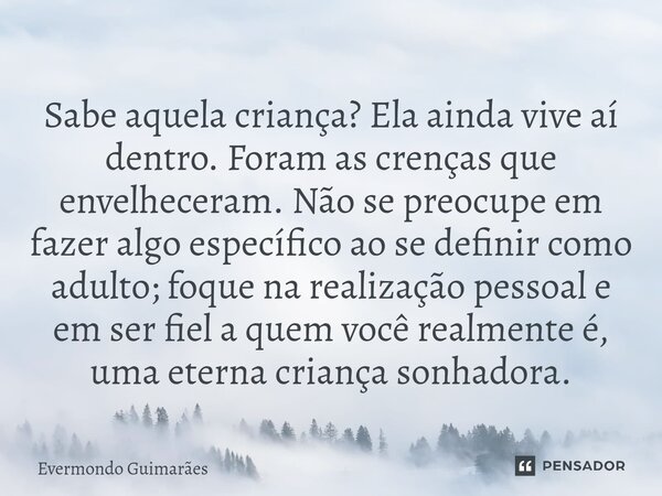 ⁠Sabe aquela criança? Ela ainda vive aí dentro. Foram as crenças que envelheceram. Não se preocupe em fazer algo específico ao se definir como adulto; foque na ... Frase de Evermondo Guimarães.