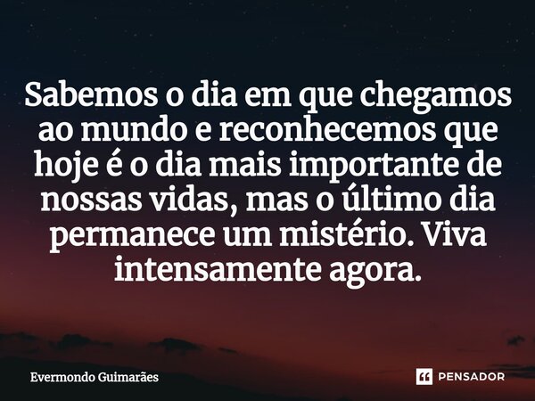 ⁠Sabemos o dia em que chegamos ao mundo e reconhecemos que hoje é o dia mais importante de nossas vidas, mas o último dia permanece um mistério. Viva intensamen... Frase de Evermondo Guimarães.