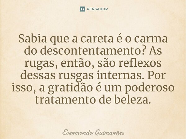 Sabia que a careta é o carma do descontentamento? As rugas, então, são reflexos dessas rusgas internas. Por isso, a gratidão é um poderoso tratamento de beleza.... Frase de Evermondo Guimarães.