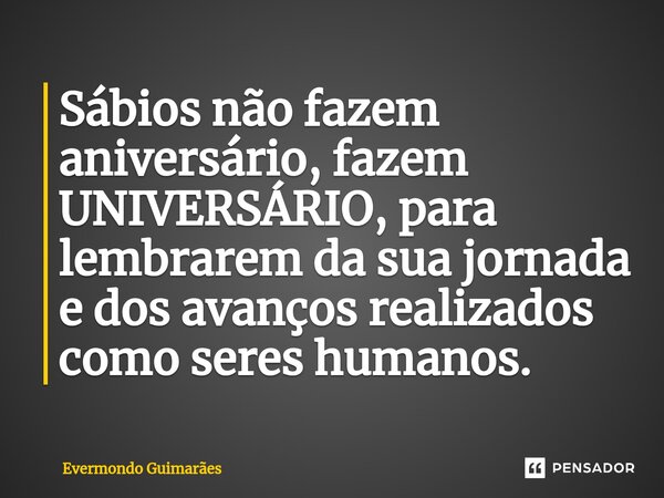 ⁠Sábios não fazem aniversário, fazem UNIVERSÁRIO, para lembrarem da sua jornada e dos avanços realizados como seres humanos.... Frase de Evermondo Guimarães.