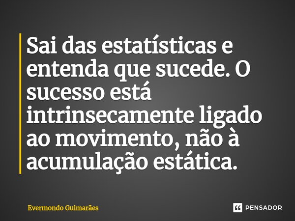 ⁠Sai das estatísticas e entenda que sucede. O sucesso está intrinsecamente ligado ao movimento, não à acumulação estática.... Frase de Evermondo Guimarães.