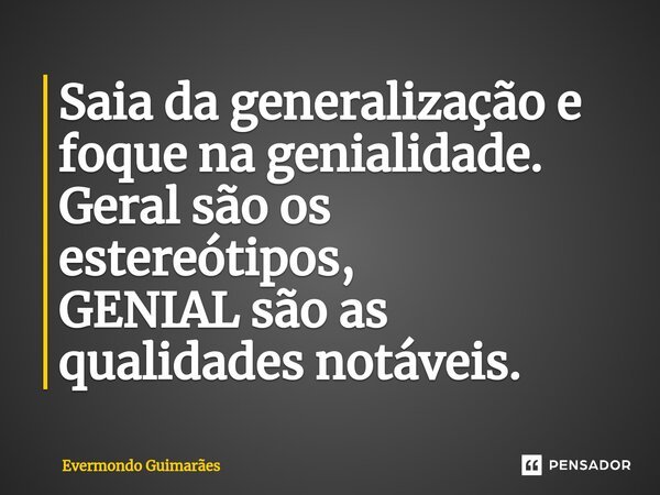 Saia da generalização e foque na genialidade. ⁠Geral são os estereótipos, GENIAL são as qualidades notáveis.... Frase de Evermondo Guimarães.